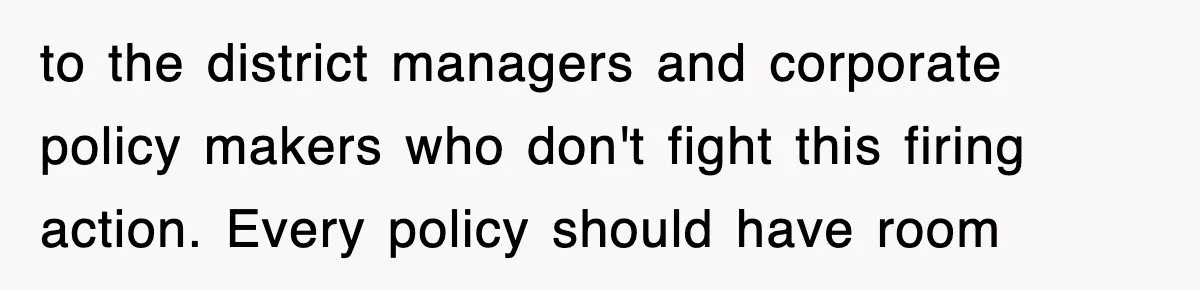 to the district managers and corporate policy makers who don't fight this firing action. Every policy should have room