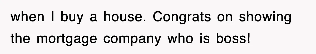 Mortgage Company Refused To Apply Her Payments, So She Took Her Money Elsewhere, And Saved Thousands when I buy a house. Congrats on showing the mortgage company who is boss!