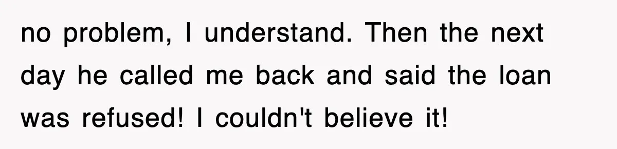 Mortgage Company Refused To Apply Her Payments, So She Took Her Money Elsewhere, And Saved Thousands no problem, I understand. Then the next day he called me back and said the loan was refused! I couldn't believe it!