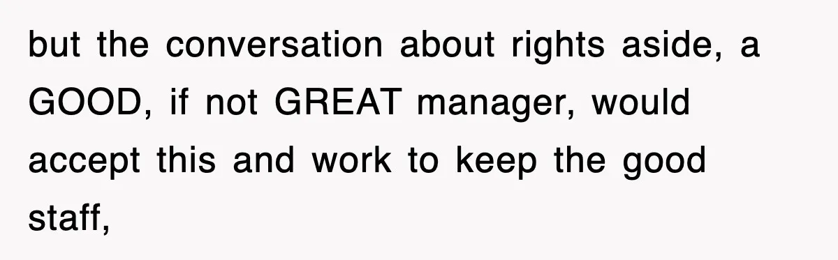 but the conversation about rights aside, a GOOD, if not GREAT manager, would accept this and work to keep the good staff,