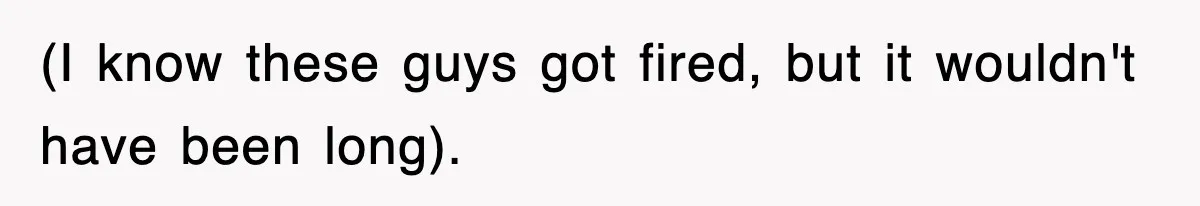 (I know these guys got fired, but it wouldn't have been long).