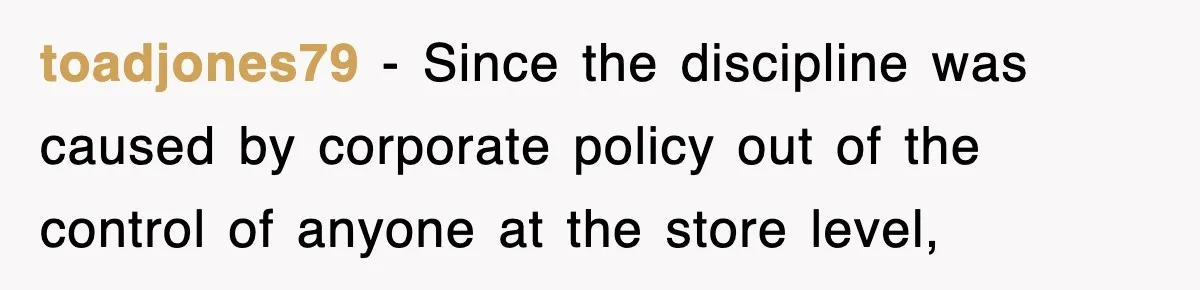 toadjones79 − Since the discipline was caused by corporate policy out of the control of anyone at the store level,