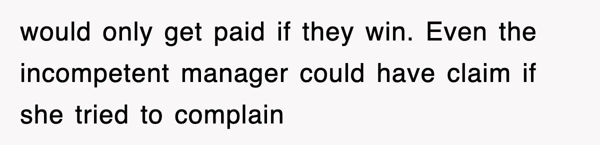 would only get paid if they win. Even the incompetent manager could have claim if she tried to complain
