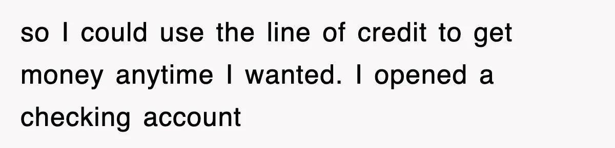 Mortgage Company Refused To Apply Her Payments, So She Took Her Money Elsewhere, And Saved Thousands so I could use the line of credit to get money anytime I wanted. I opened a checking account