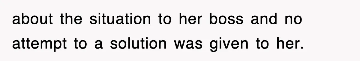 about the situation to her boss and no attempt to a solution was given to her.