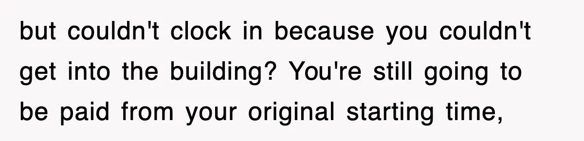 but couldn't clock in because you couldn't get into the building? You're still going to be paid from your original starting time,