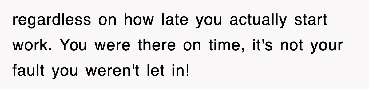 regardless on how late you actually start work. You were there on time, it's not your fault you weren't let in!