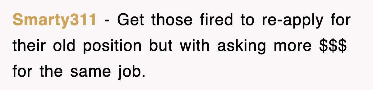 Smarty311 − Get those fired to re-apply for their old position but with asking more $$$ for the same job.