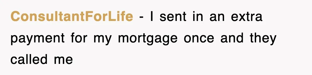 Mortgage Company Refused To Apply Her Payments, So She Took Her Money Elsewhere, And Saved Thousands ConsultantForLife − I sent in an extra payment for my mortgage once and they called me