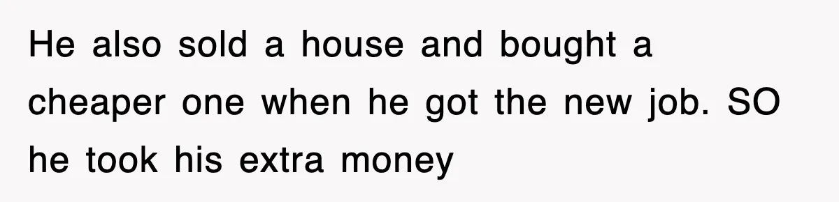 Mortgage Company Refused To Apply Her Payments, So She Took Her Money Elsewhere, And Saved Thousands He also sold a house and bought a cheaper one when he got the new job. SO he took his extra money