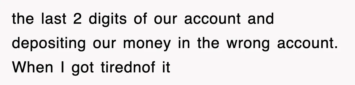 Mortgage Company Refused To Apply Her Payments, So She Took Her Money Elsewhere, And Saved Thousands the last 2 digits of our account and depositing our money in the wrong account. When I got tirednof it