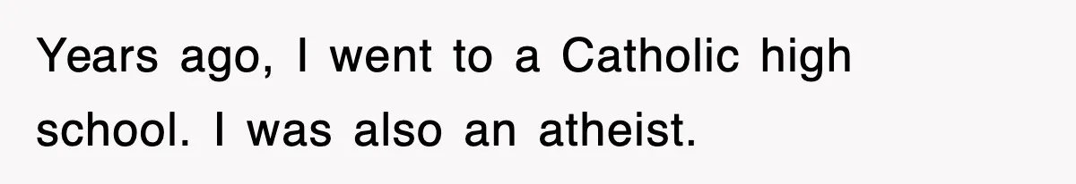 Years ago, I went to a Catholic high school. I was also an atheist.