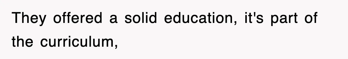 They offered a solid education, it's part of the curriculum,