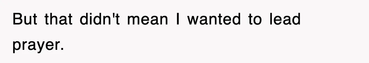 But that didn't mean I wanted to lead prayer.