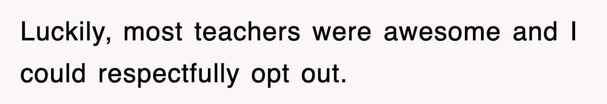Luckily, most teachers were awesome and I could respectfully opt out.