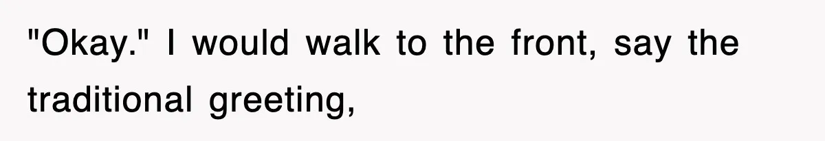 "Okay." I would walk to the front, say the traditional greeting,