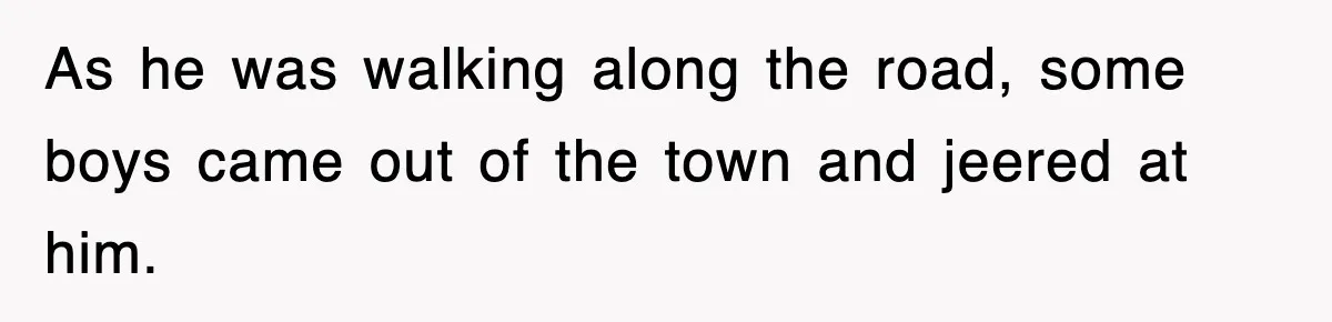 As he was walking along the road, some boys came out of the town and jeered at him.