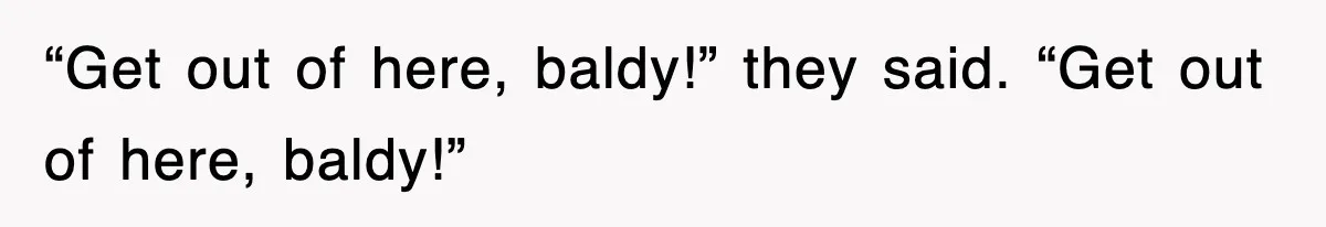 “Get out of here, baldy!” they said. “Get out of here, baldy!”