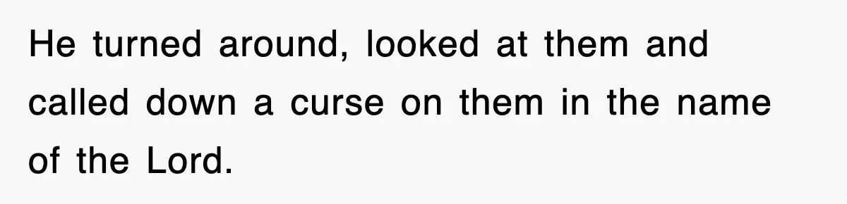 He turned around, looked at them and called down a curse on them in the name of the Lord.
