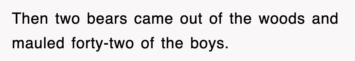 Then two bears came out of the woods and mauled forty-two of the boys.