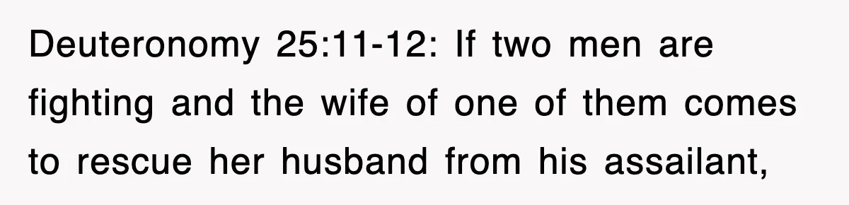 Deuteronomy 25:11-12: If two men are fighting and the wife of one of them comes to rescue her husband from his assailant,