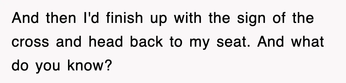 And then I'd finish up with the sign of the cross and head back to my seat. And what do you know?