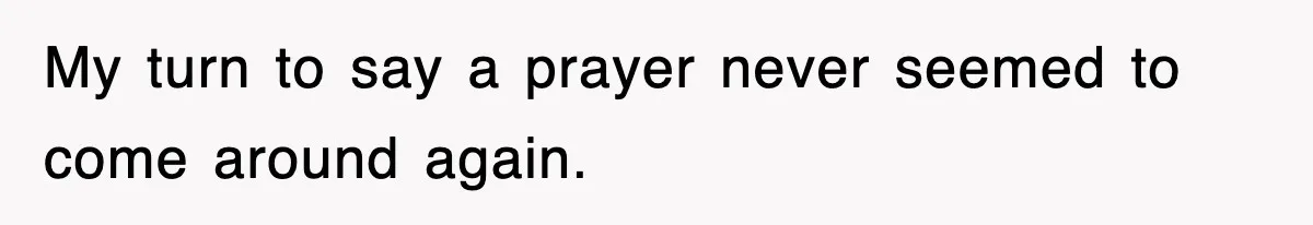 My turn to say a prayer never seemed to come around again.