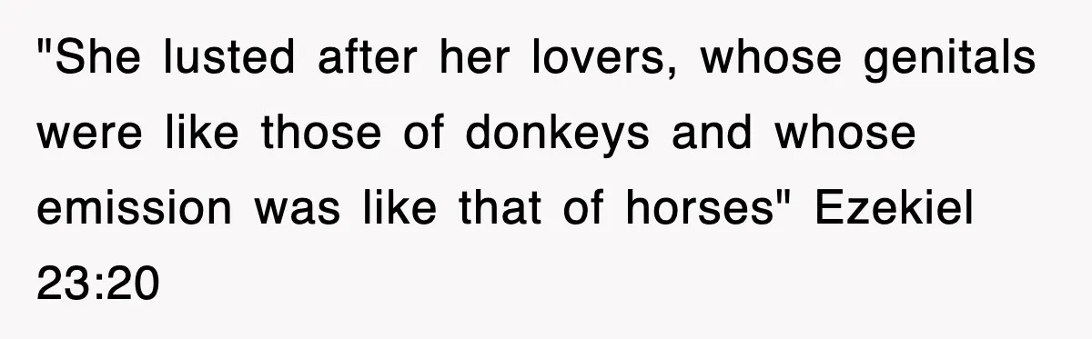 "She lusted after her lovers, whose genitals were like those of donkeys and whose emission was like that of horses" Ezekiel 23:20