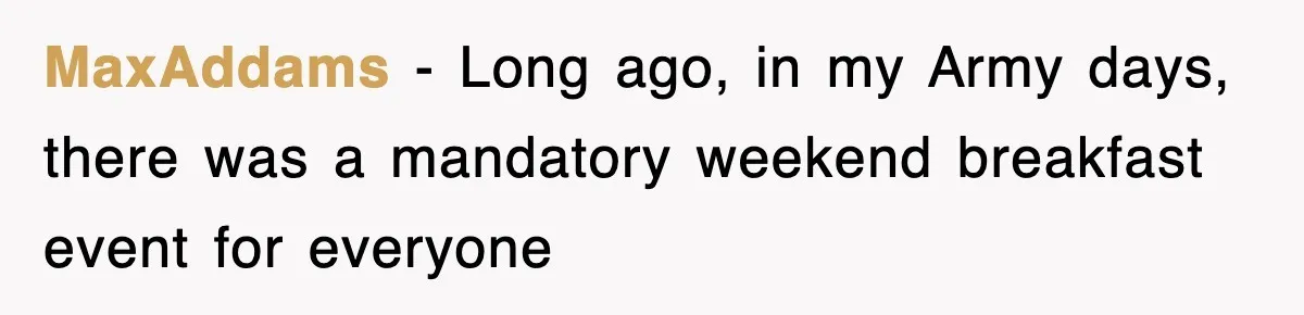 MaxAddams − Long ago, in my Army days, there was a mandatory weekend breakfast event for everyone