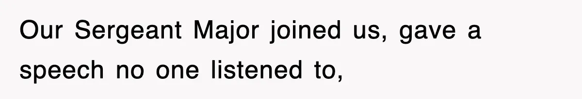 Our Sergeant Major joined us, gave a speech no one listened to,