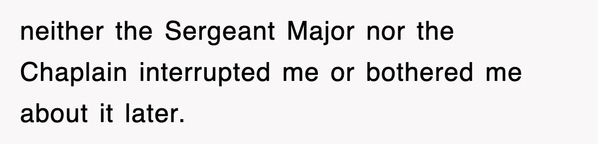neither the Sergeant Major nor the Chaplain interrupted me or bothered me about it later.