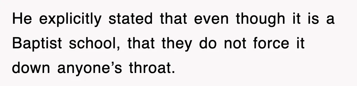 He explicitly stated that even though it is a Baptist school, that they do not force it down anyone’s throat.