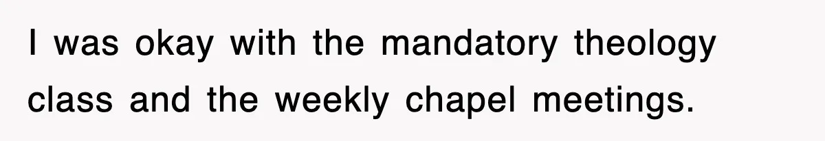I was okay with the mandatory theology class and the weekly chapel meetings.