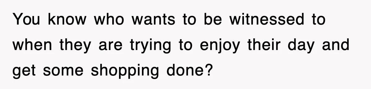 You know who wants to be witnessed to when they are trying to enjoy their day and get some shopping done?