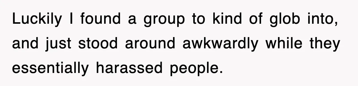 Luckily I found a group to kind of glob into, and just stood around awkwardly while they essentially harassed people.