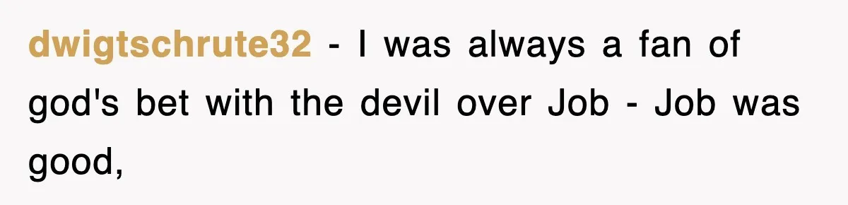 dwigtschrute32 − I was always a fan of god's bet with the devil over Job - Job was good,