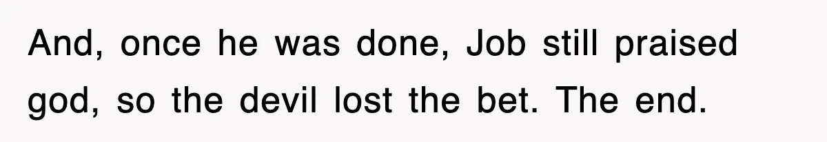 And, once he was done, Job still praised god, so the devil lost the bet. The end.