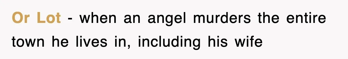 Or Lot - when an angel murders the entire town he lives in, including his wife