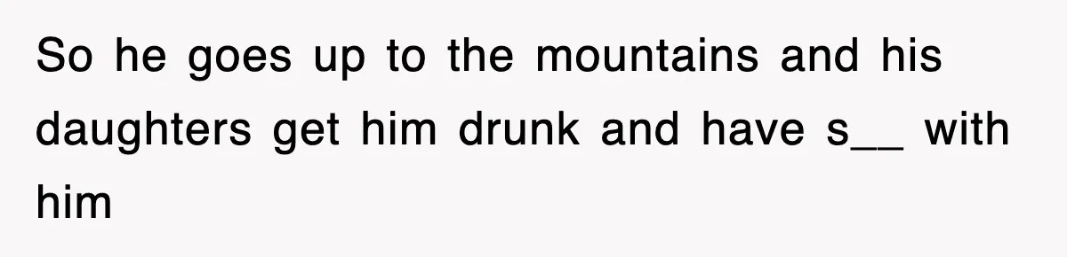 So he goes up to the mountains and his daughters get him drunk and have s__ with him