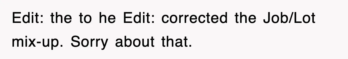 Edit: the to he Edit: corrected the Job/Lot mix-up. Sorry about that.