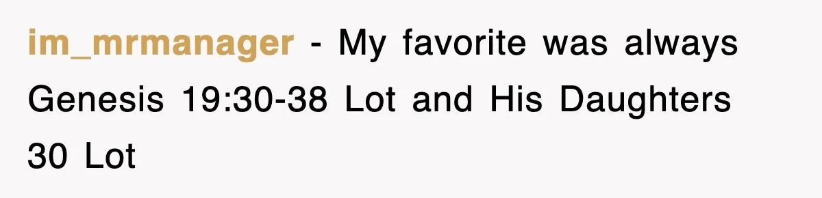 im_mrmanager − My favorite was always Genesis 19:30-38 Lot and His Daughters 30 Lot