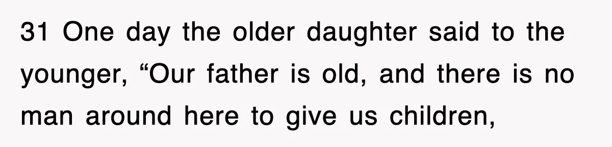 31 One day the older daughter said to the younger, “Our father is old, and there is no man around here to give us children,