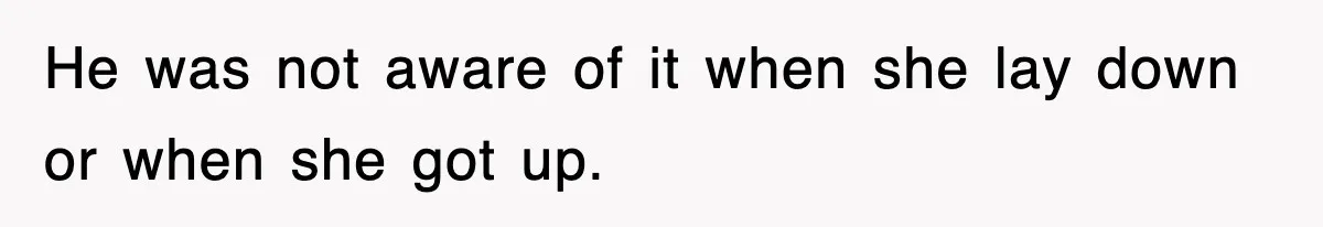 He was not aware of it when she lay down or when she got up.
