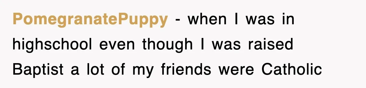 PomegranatePuppy − when I was in highschool even though I was raised Baptist a lot of my friends were Catholic