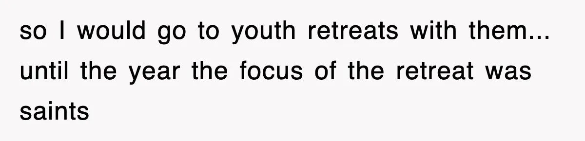 so I would go to youth retreats with them... until the year the focus of the retreat was saints