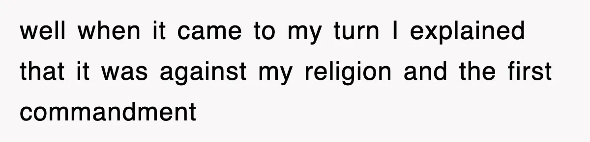 well when it came to my turn I explained that it was against my religion and the first commandment