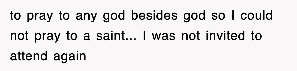 to pray to any god besides god so I could not pray to a saint... I was not invited to attend again
