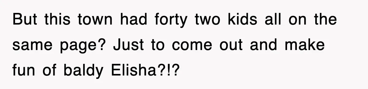 But this town had forty two kids all on the same page? Just to come out and make fun of baldy Elisha?!?