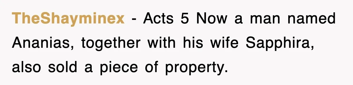 TheShayminex − Acts 5 Now a man named Ananias, together with his wife Sapphira, also sold a piece of property.