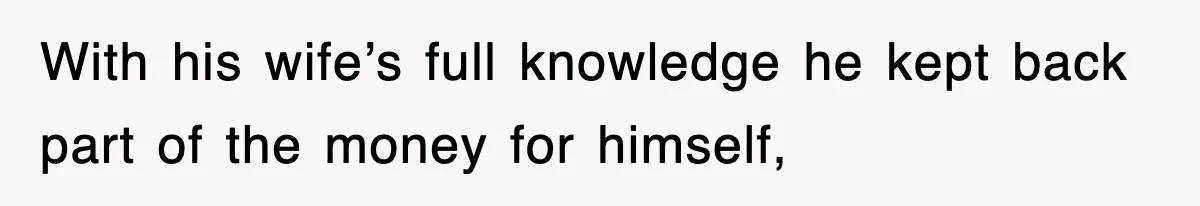 With his wife’s full knowledge he kept back part of the money for himself,